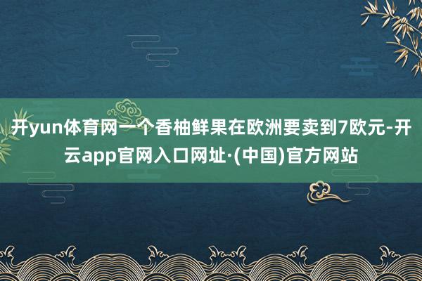 开yun体育网一个香柚鲜果在欧洲要卖到7欧元-开云app官网入口网址·(中国)官方网站