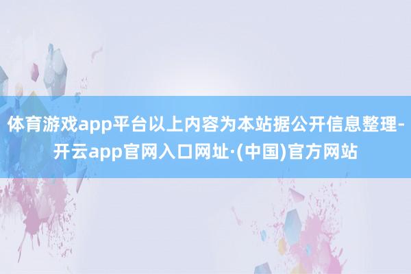 体育游戏app平台以上内容为本站据公开信息整理-开云app官网入口网址·(中国)官方网站