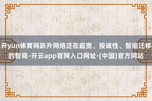 开yun体育网跃升网络泛在超宽、投诚性、智能迁移的智商-开云app官网入口网址·(中国)官方网站