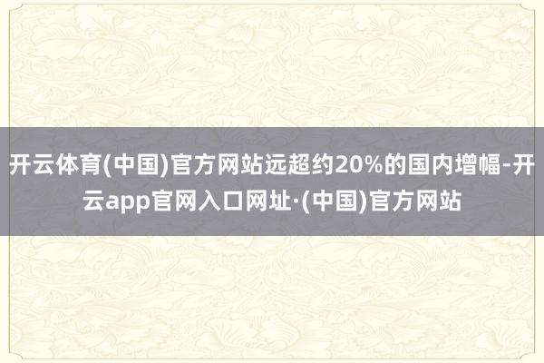 开云体育(中国)官方网站远超约20%的国内增幅-开云app官网入口网址·(中国)官方网站