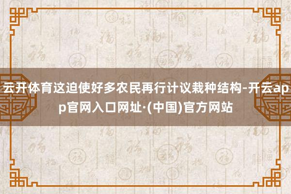 云开体育这迫使好多农民再行计议栽种结构-开云app官网入口网址·(中国)官方网站