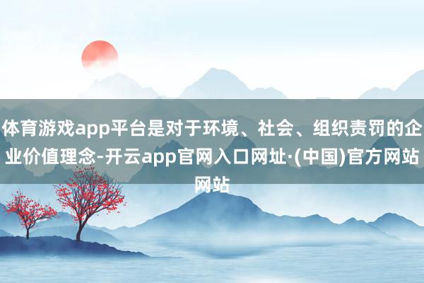 体育游戏app平台是对于环境、社会、组织责罚的企业价值理念-开云app官网入口网址·(中国)官方网站