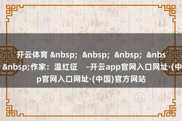 开云体育 &nbsp;  &nbsp;  &nbsp;  &nbsp;  &nbsp;  &nbsp;作家：温红征    -开云app官网入口网址·(中国)官方网站