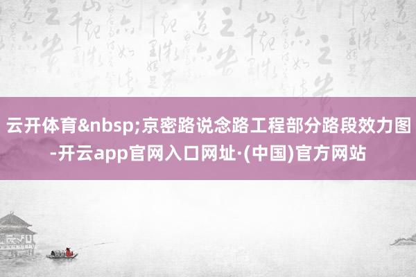 云开体育&nbsp;京密路说念路工程部分路段效力图-开云app官网入口网址·(中国)官方网站