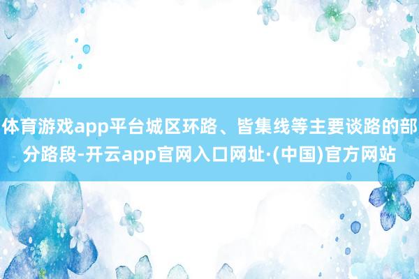体育游戏app平台城区环路、皆集线等主要谈路的部分路段-开云app官网入口网址·(中国)官方网站
