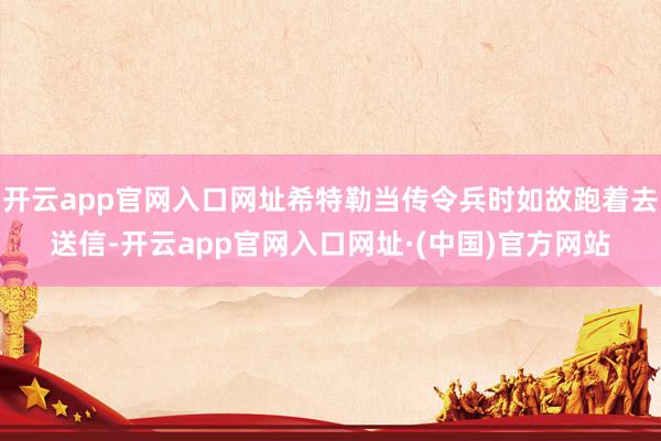 开云app官网入口网址希特勒当传令兵时如故跑着去送信-开云app官网入口网址·(中国)官方网站