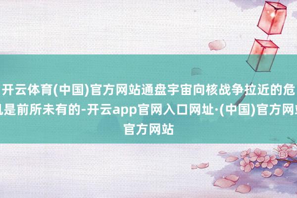 开云体育(中国)官方网站通盘宇宙向核战争拉近的危机是前所未有的-开云app官网入口网址·(中国)官方网站