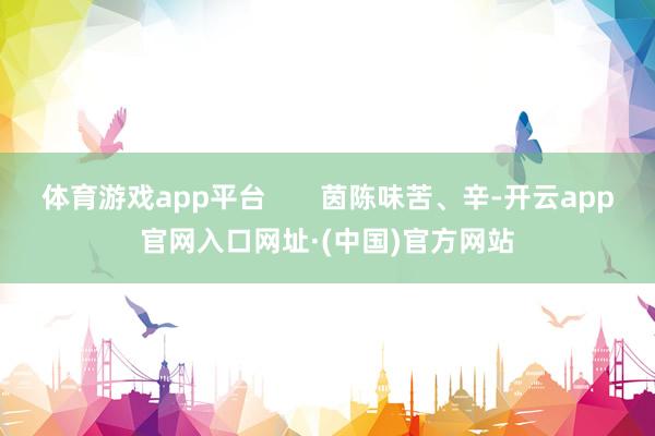 体育游戏app平台       茵陈味苦、辛-开云app官网入口网址·(中国)官方网站