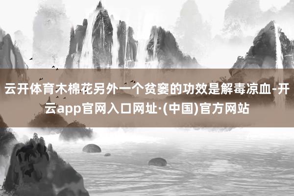 云开体育木棉花另外一个贫窭的功效是解毒凉血-开云app官网入口网址·(中国)官方网站