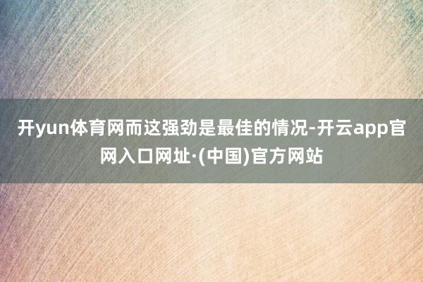 开yun体育网而这强劲是最佳的情况-开云app官网入口网址·(中国)官方网站