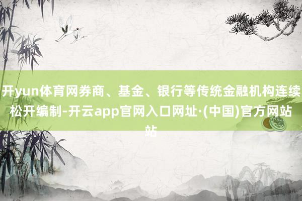 开yun体育网券商、基金、银行等传统金融机构连续松开编制-开云app官网入口网址·(中国)官方网站