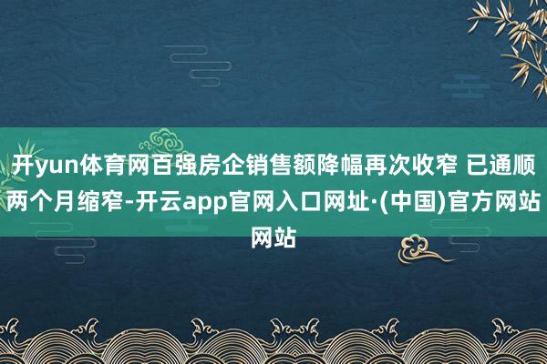 开yun体育网百强房企销售额降幅再次收窄 已通顺两个月缩窄-开云app官网入口网址·(中国)官方网站