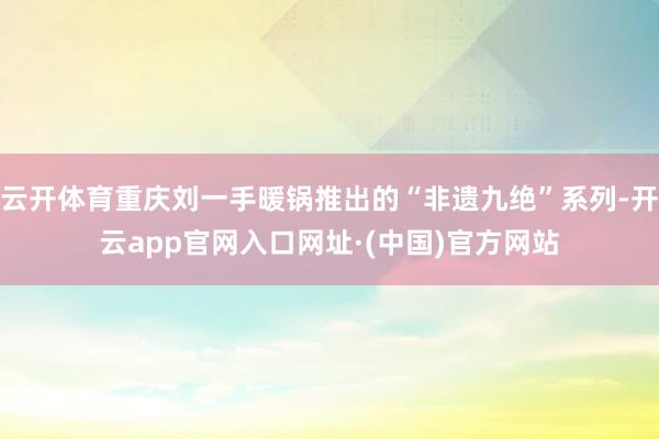 云开体育重庆刘一手暖锅推出的“非遗九绝”系列-开云app官网入口网址·(中国)官方网站