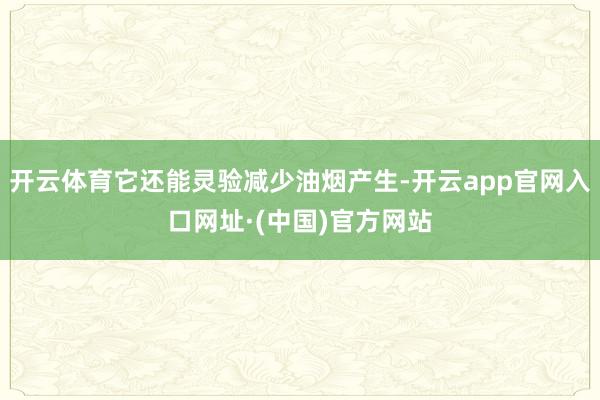 开云体育它还能灵验减少油烟产生-开云app官网入口网址·(中国)官方网站
