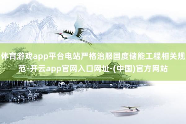 体育游戏app平台电站严格治服国度储能工程相关规范-开云app官网入口网址·(中国)官方网站