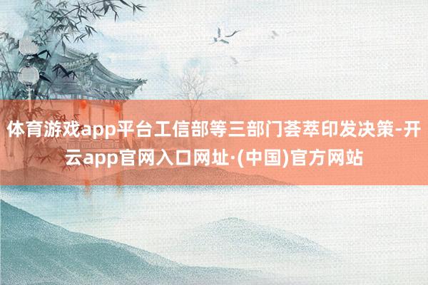 体育游戏app平台工信部等三部门荟萃印发决策-开云app官网入口网址·(中国)官方网站