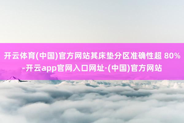 开云体育(中国)官方网站其床垫分区准确性超 80%-开云app官网入口网址·(中国)官方网站