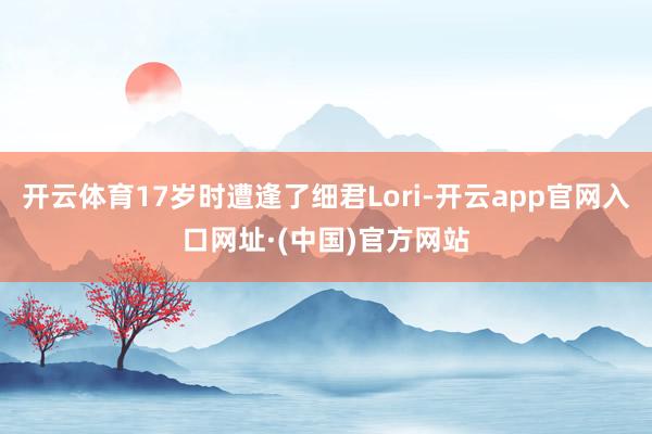 开云体育17岁时遭逢了细君Lori-开云app官网入口网址·(中国)官方网站