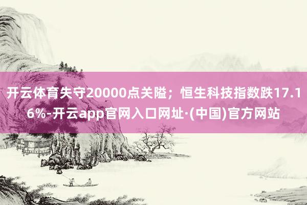 开云体育失守20000点关隘；恒生科技指数跌17.16%-开云app官网入口网址·(中国)官方网站