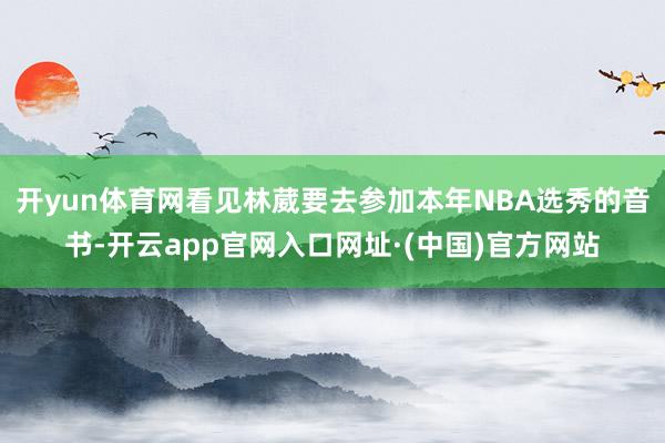 开yun体育网看见林葳要去参加本年NBA选秀的音书-开云app官网入口网址·(中国)官方网站