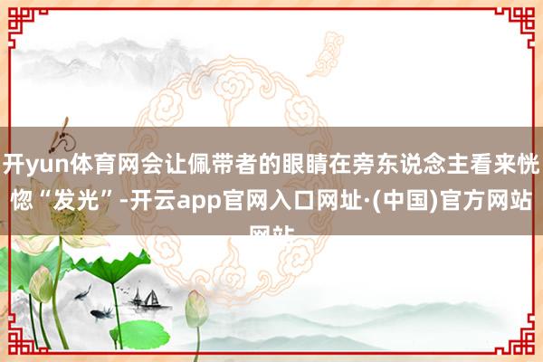 开yun体育网会让佩带者的眼睛在旁东说念主看来恍惚“发光”-开云app官网入口网址·(中国)官方网站
