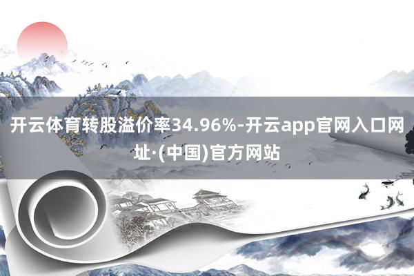 开云体育转股溢价率34.96%-开云app官网入口网址·(中国)官方网站