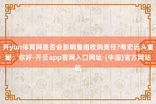 开yun体育网是否会影响重组收购责任?粤宏远Ａ董秘：你好-开云app官网入口网址·(中国)官方网站