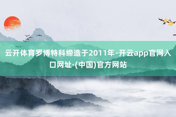 云开体育罗博特科缔造于2011年-开云app官网入口网址·(中国)官方网站