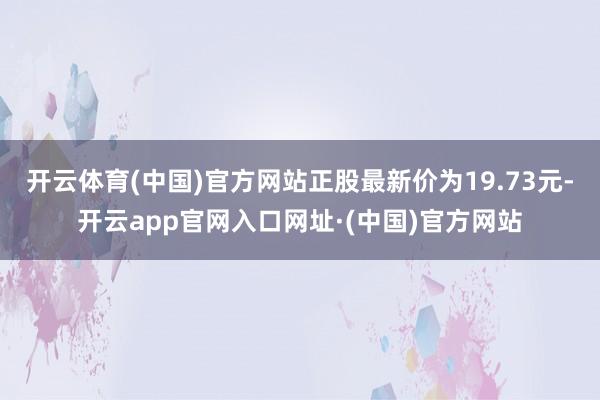 开云体育(中国)官方网站正股最新价为19.73元-开云app官网入口网址·(中国)官方网站