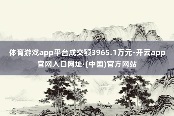 体育游戏app平台成交额3965.1万元-开云app官网入口网址·(中国)官方网站