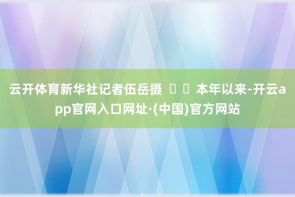 云开体育新华社记者伍岳摄    本年以来-开云app官网入口网址·(中国)官方网站