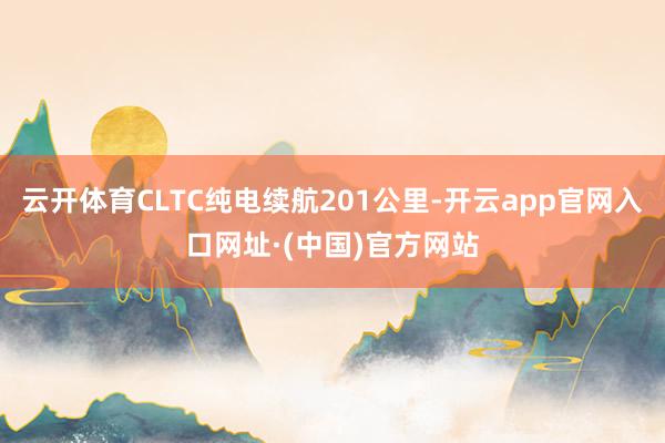 云开体育CLTC纯电续航201公里-开云app官网入口网址·(中国)官方网站