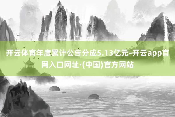 开云体育年度累计公告分成5.13亿元-开云app官网入口网址·(中国)官方网站