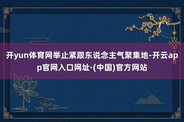 开yun体育网举止紧跟东说念主气聚集地-开云app官网入口网址·(中国)官方网站