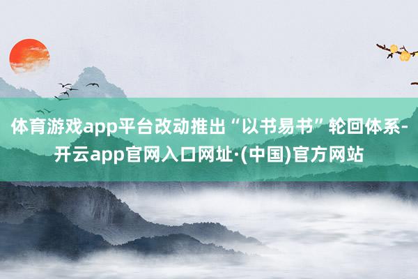 体育游戏app平台改动推出“以书易书”轮回体系-开云app官网入口网址·(中国)官方网站