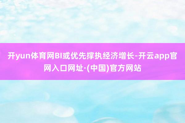 开yun体育网BI或优先撑执经济增长-开云app官网入口网址·(中国)官方网站