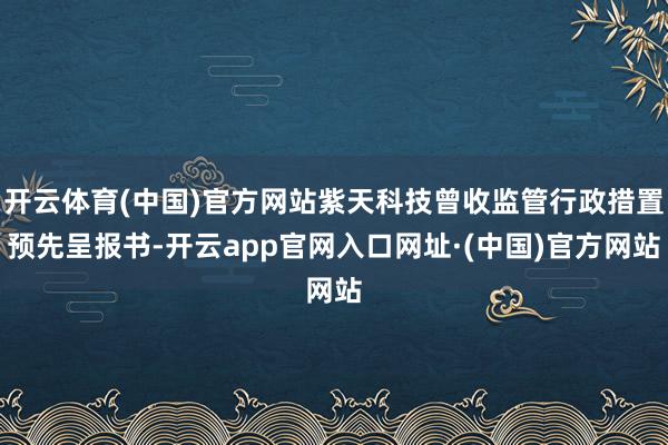 开云体育(中国)官方网站紫天科技曾收监管行政措置预先呈报书-开云app官网入口网址·(中国)官方网站