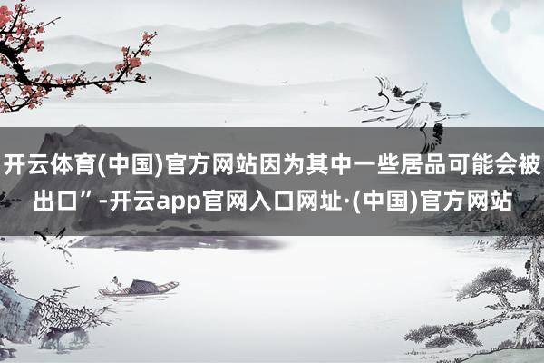 开云体育(中国)官方网站因为其中一些居品可能会被出口”-开云app官网入口网址·(中国)官方网站