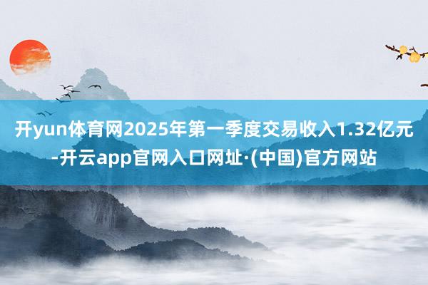 开yun体育网2025年第一季度交易收入1.32亿元-开云app官网入口网址·(中国)官方网站