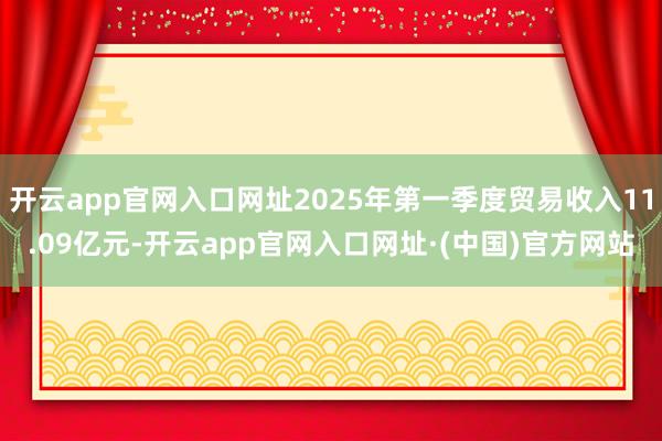 开云app官网入口网址2025年第一季度贸易收入11.09亿元-开云app官网入口网址·(中国)官方网站