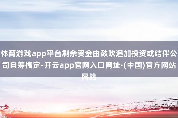 体育游戏app平台剩余资金由鼓吹追加投资或结伴公司自筹搞定-开云app官网入口网址·(中国)官方网站