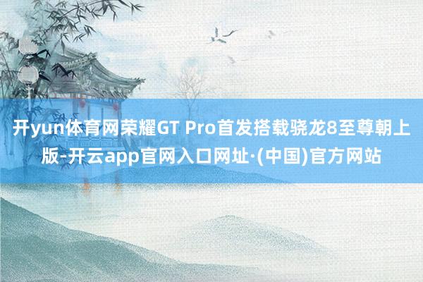 开yun体育网荣耀GT Pro首发搭载骁龙8至尊朝上版-开云app官网入口网址·(中国)官方网站