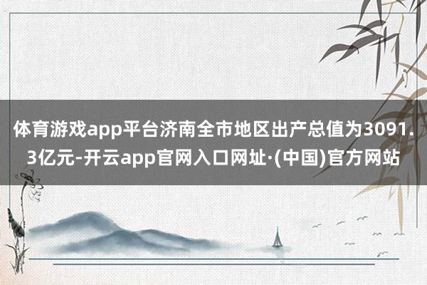 体育游戏app平台济南全市地区出产总值为3091.3亿元-开云app官网入口网址·(中国)官方网站