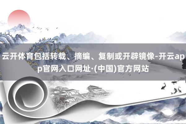云开体育包括转载、摘编、复制或开辟镜像-开云app官网入口网址·(中国)官方网站
