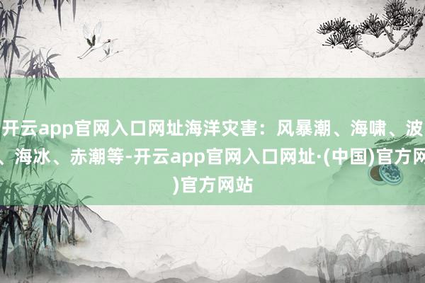 开云app官网入口网址海洋灾害：风暴潮、海啸、波浪、海冰、赤潮等-开云app官网入口网址·(中国)官方网站