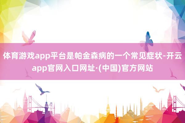 体育游戏app平台是帕金森病的一个常见症状-开云app官网入口网址·(中国)官方网站