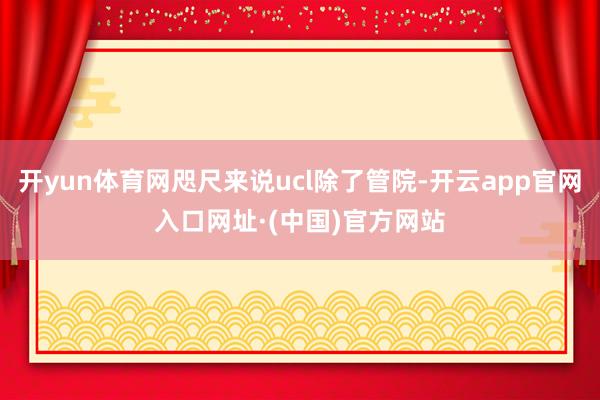 开yun体育网咫尺来说ucl除了管院-开云app官网入口网址·(中国)官方网站