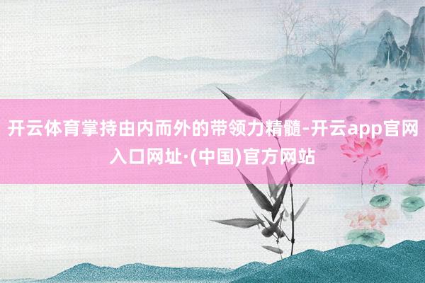 开云体育掌持由内而外的带领力精髓-开云app官网入口网址·(中国)官方网站