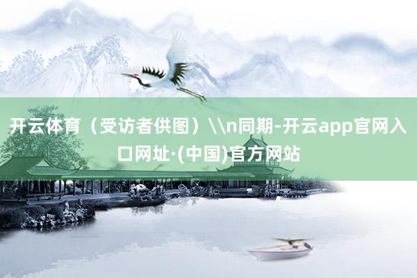 开云体育（受访者供图）\n同期-开云app官网入口网址·(中国)官方网站