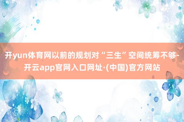 开yun体育网以前的规划对“三生”空间统筹不够-开云app官网入口网址·(中国)官方网站